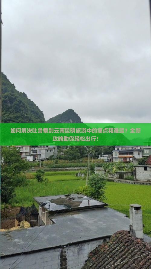 如何解决吐鲁番到云南昆明旅游中的痛点和难题？全新攻略助你轻松出行！