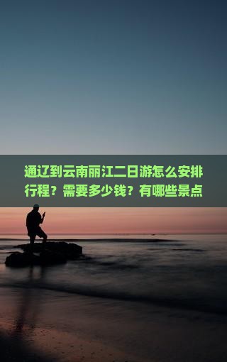 通辽到云南丽江二日游怎么安排行程？需要多少钱？有哪些景点推荐？