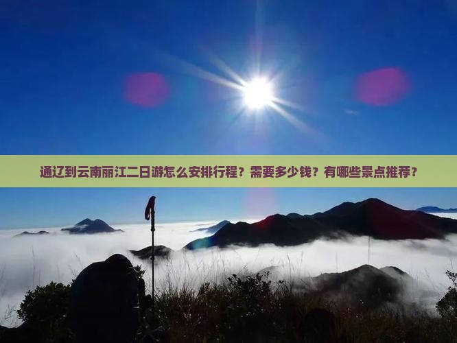 通辽到云南丽江二日游怎么安排行程？需要多少钱？有哪些景点推荐？