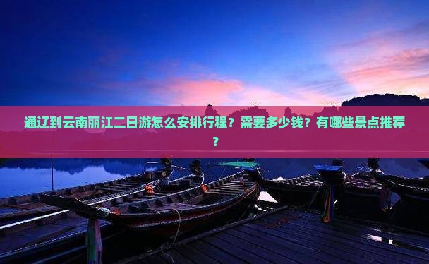 通辽到云南丽江二日游怎么安排行程？需要多少钱？有哪些景点推荐？