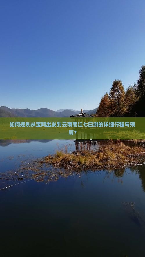 如何规划从宝鸡出发到云南丽江七日游的详细行程与预算？