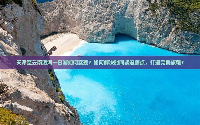 天津至云南洱海一日游如何实现？如何解决时间紧迫痛点，打造完美旅程？