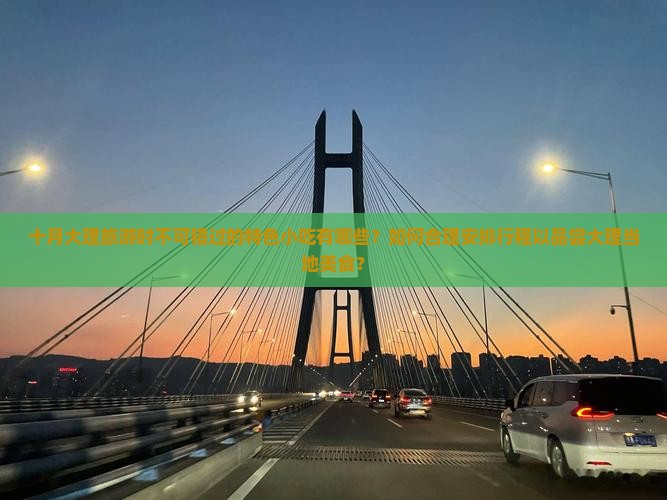 十月大理旅游时不可错过的特色小吃有哪些?如何合理安排行程以品尝大理当地美食? 十月大理旅游时不可错过的特色小吃有哪些?如何合理安排行程以品尝大理当地美食?