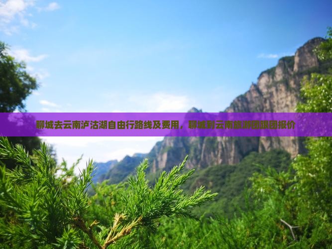 聊城去云南泸沽湖自由行路线及费用，聊城到云南旅游团跟团报价