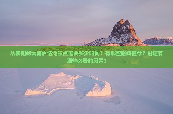 从襄阳到云南泸沽湖景点需要多少时间？有哪些路线推荐？沿途有哪些必看的风景？
