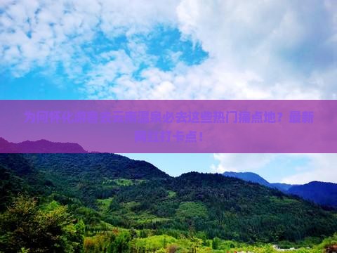 为何怀化游客去云南温泉必去这些热门痛点地？最新网红打卡点！