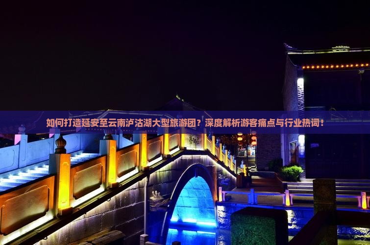 如何打造延安至云南泸沽湖大型旅游团？深度解析游客痛点与行业热词！
