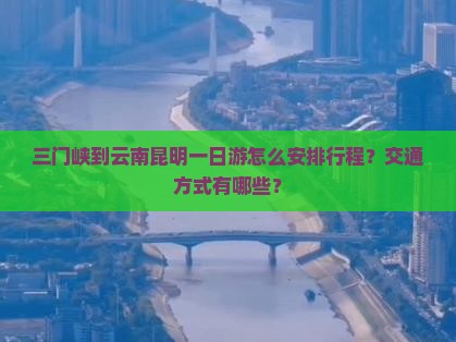 三门峡到云南昆明一日游怎么安排行程？交通方式有哪些？
