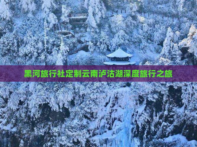 黑河旅行社定制云南泸沽湖深度旅行之旅
