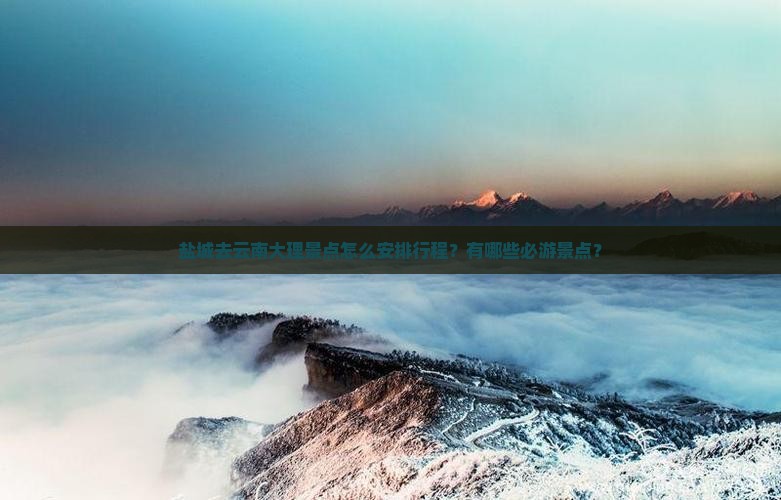 盐城去云南大理景点怎么安排行程？有哪些必游景点？
