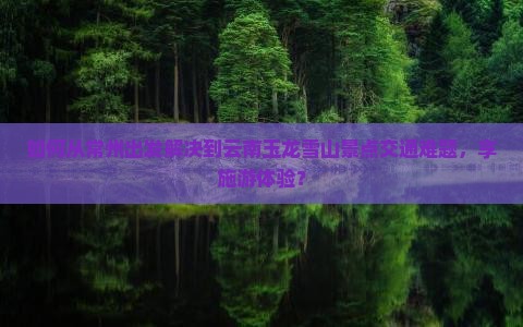如何从常州出发解决到云南玉龙雪山景点交通难题，享施游体验？