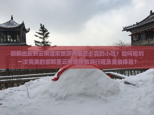 邯郸出发到云南温泉旅游有哪些必尝的小吃？如何规划一次完美的邯郸至云南温泉旅游行程及美食体验？