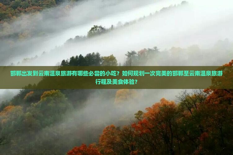 邯郸出发到云南温泉旅游有哪些必尝的小吃？如何规划一次完美的邯郸至云南温泉旅游行程及美食体验？