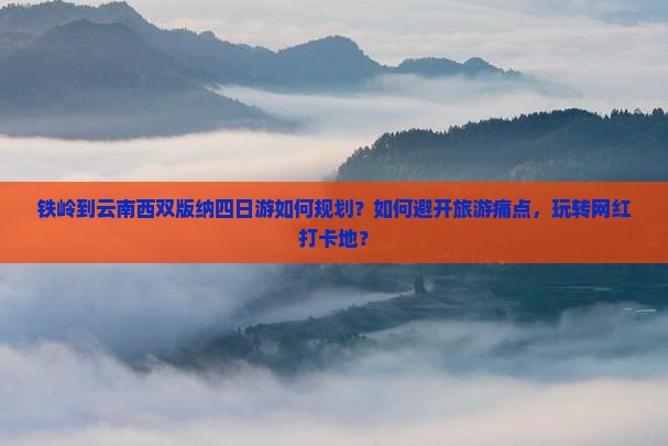铁岭到云南西双版纳四日游如何规划？如何避开旅游痛点，玩转网红打卡地？