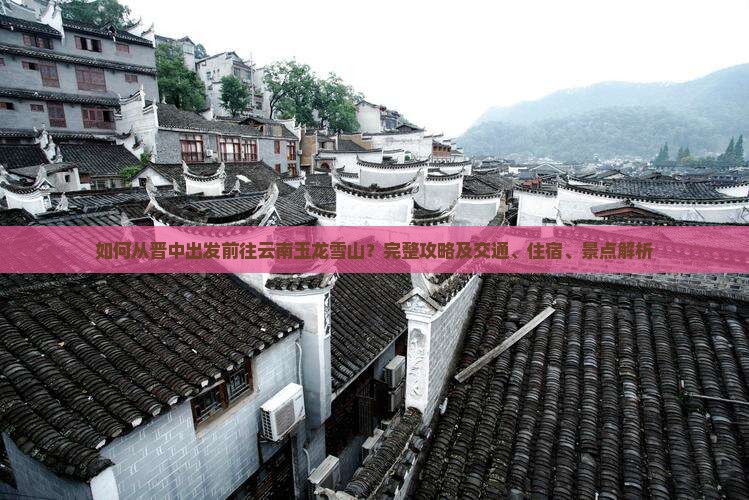 如何从晋中出发前往云南玉龙雪山？完整攻略及交通、住宿、景点解析