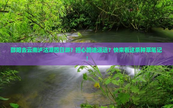 邵阳去云南泸沽湖四日游？担心路途遥远？快来看这条种草笔记！