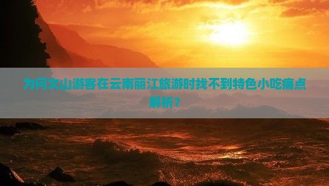 为何文山游客在云南丽江旅游时找不到特色小吃痛点解析？