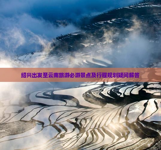 绍兴出发至云南旅游必游景点及行程规划疑问解答