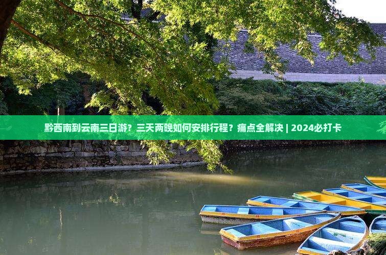 黔西南到云南三日游？三天两晚如何安排行程？痛点全解决 | 2024必打卡