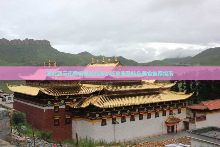 海北到云南香格里拉旅游小吃攻略及特色美食推荐指南