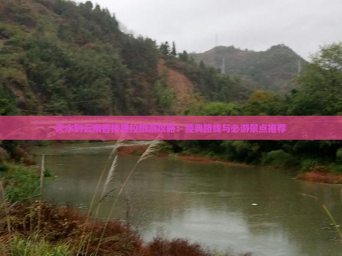 天水到云南香格里拉旅游攻略：经典路线与必游景点推荐
