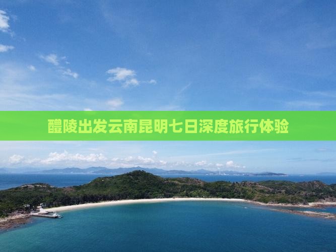 醴陵出发云南昆明七日深度旅行体验