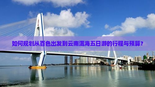 如何规划从百色出发到云南洱海五日游的行程与预算？