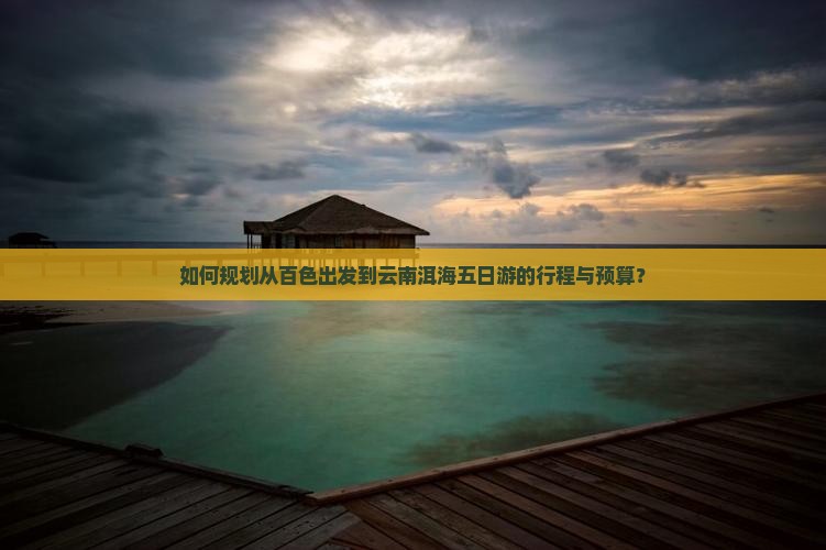 如何规划从百色出发到云南洱海五日游的行程与预算？