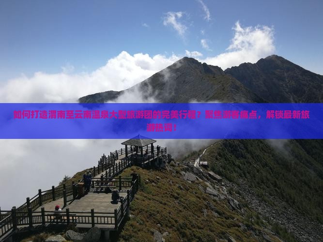 如何打造渭南至云南温泉大型旅游团的完美行程？聚焦游客痛点，解锁最新旅游热词！