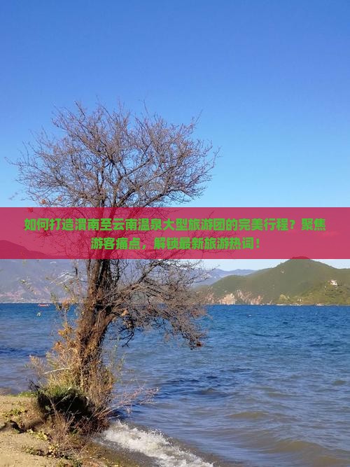 如何打造渭南至云南温泉大型旅游团的完美行程？聚焦游客痛点，解锁最新旅游热词！