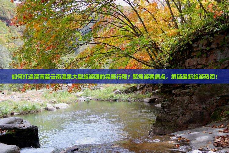 如何打造渭南至云南温泉大型旅游团的完美行程？聚焦游客痛点，解锁最新旅游热词！