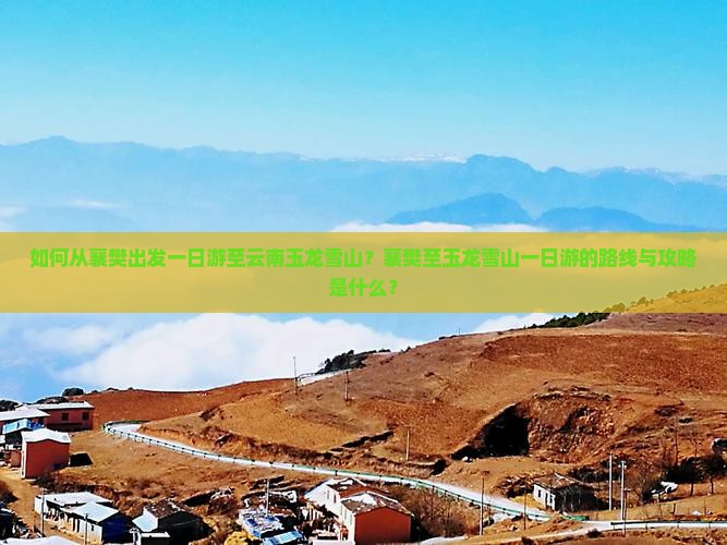 如何从襄樊出发一日游至云南玉龙雪山？襄樊至玉龙雪山一日游的路线与攻略是什么？