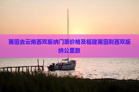 莆田去云南西双版纳门票价格及福建莆田到西双版纳公里数