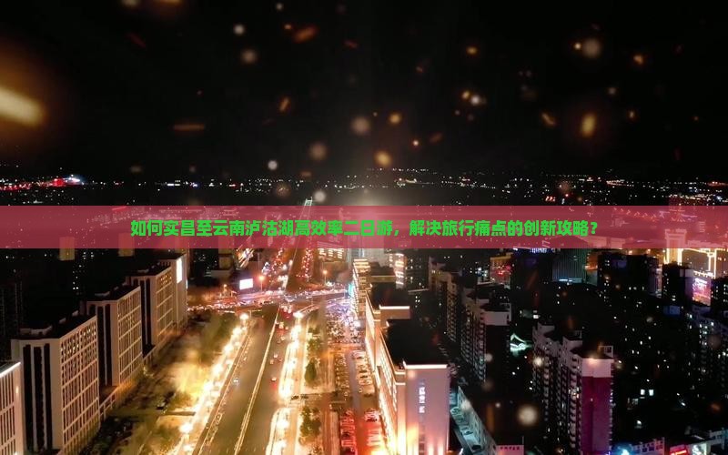 如何实昌至云南泸沽湖高效率二日游，解决旅行痛点的创新攻略？