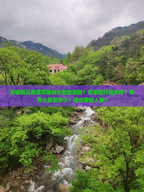 无锡到云南西双版纳大型旅游团？有哪些行程安排？费用大概是多少？适合哪些人群？