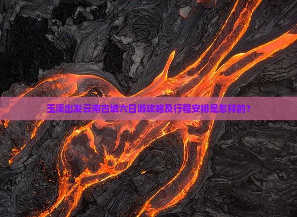 玉溪出发云南古城六日游攻略及行程安排是怎样的？
