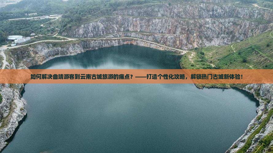 如何解决曲靖游客到云南古城旅游的痛点？——打造个性化攻略，解锁热门古城新体验！