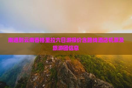 南通到云南香格里拉六日游报价含路线酒店机票及旅游团信息