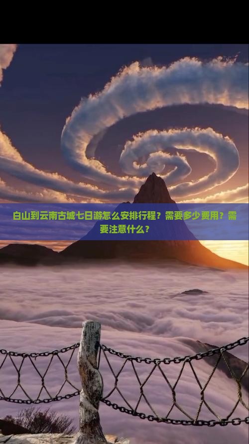 白山到云南古城七日游怎么安排行程？需要多少费用？需要注意什么？
