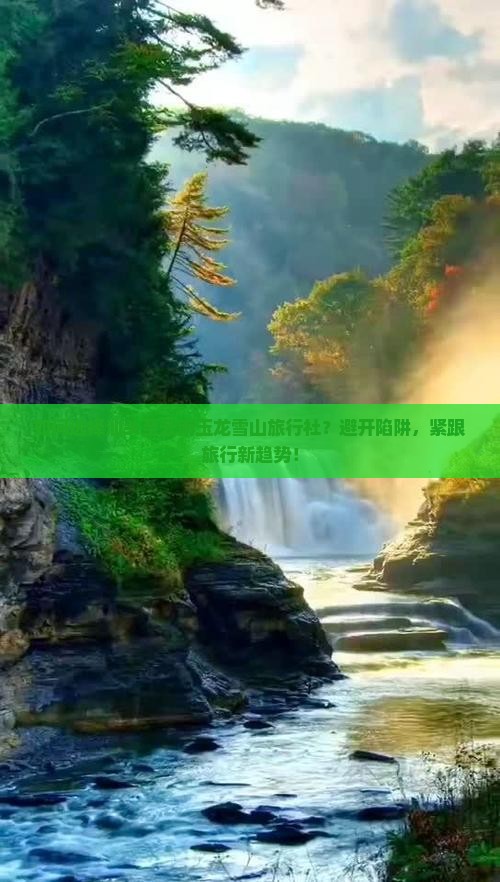 如何选择汕头至云南玉龙雪山旅行社？避开陷阱，紧跟旅行新趋势！