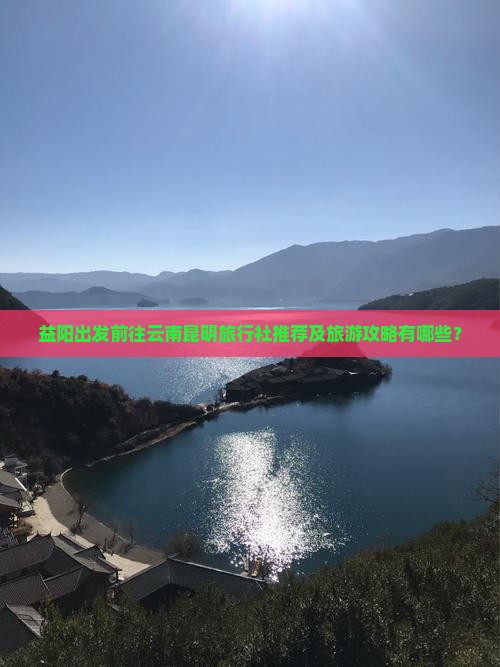 益阳出发前往云南昆明旅行社推荐及旅游攻略有哪些？