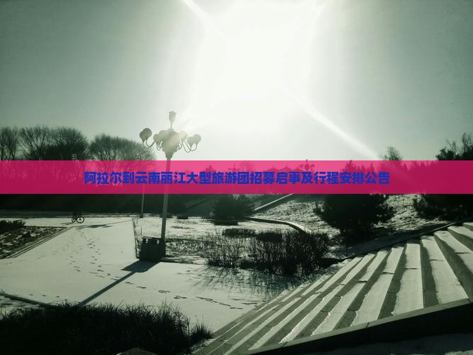 阿拉尔到云南丽江大型旅游团招募启事及行程安排公告