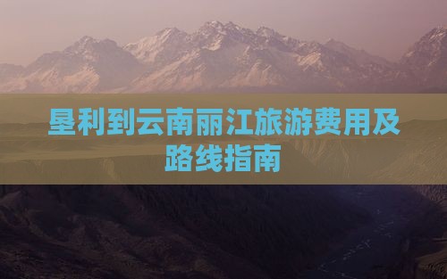 垦利到云南丽江旅游费用及路线指南