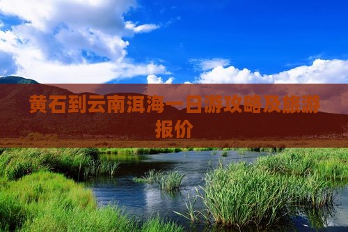 黄石到云南洱海一日游攻略及旅游报价