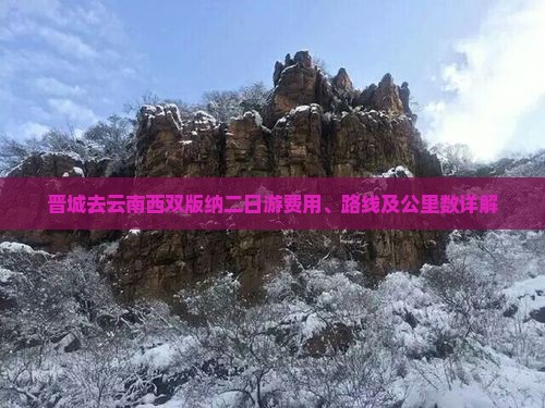 晋城去云南西双版纳二日游费用、路线及公里数详解