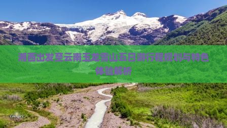 湘西出发至云南玉龙雪山五日游行程规划与特色体验解析