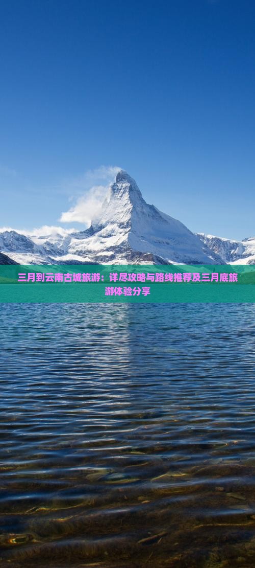 三月到云南古城旅游：详尽攻略与路线推荐及三月底旅游体验分享