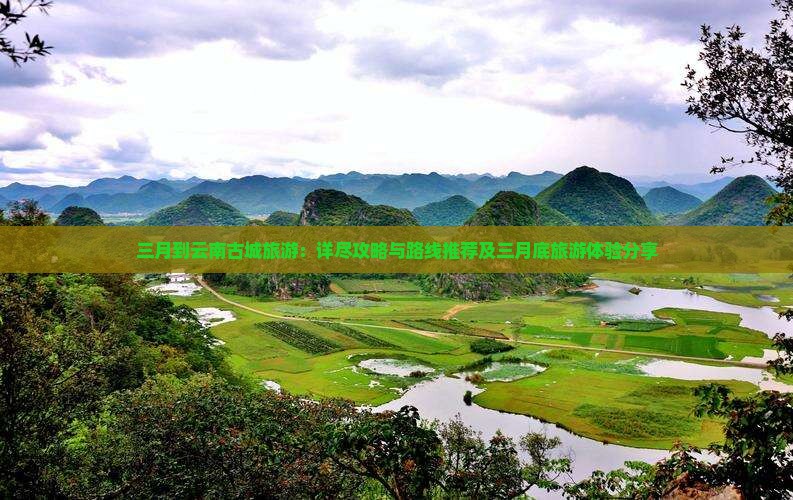 三月到云南古城旅游：详尽攻略与路线推荐及三月底旅游体验分享