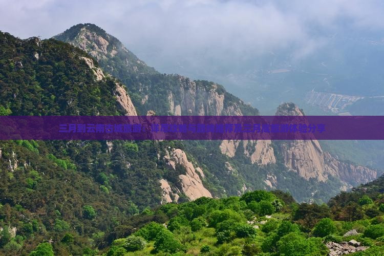 三月到云南古城旅游：详尽攻略与路线推荐及三月底旅游体验分享