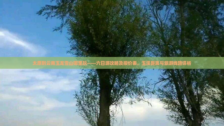 太原到云南玉龙雪山哪里玩——六日游攻略及报价表，玉溪距离与旅游线路详析